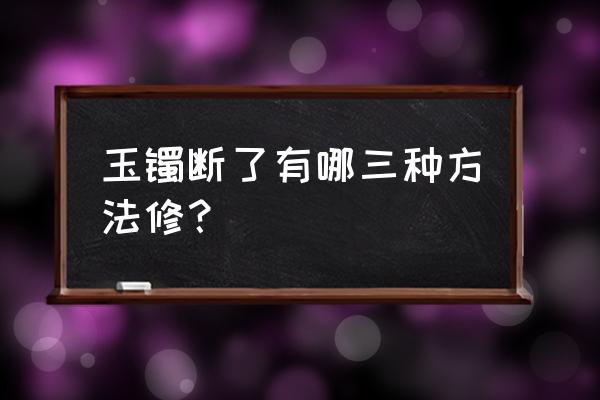 玉镯裂纹补救最好办法 玉镯断了有哪三种方法修？