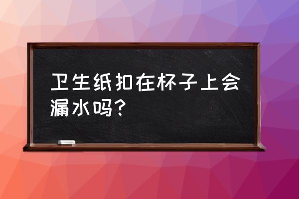 怎样做纸不漏水的小杯子 卫生纸扣在杯子上会漏水吗？