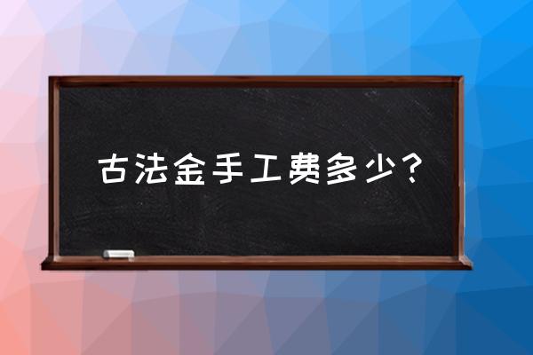 一克黄金比一克金手镯便宜多少钱 古法金手工费多少？