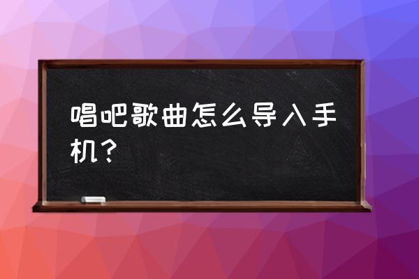 唱吧怎么登录到另一台手机 唱吧歌曲怎么导入手机？