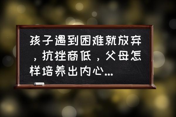 教育儿童玻璃心的方法 孩子遇到困难就放弃，抗挫商低，父母怎样培养出内心强大的孩子？