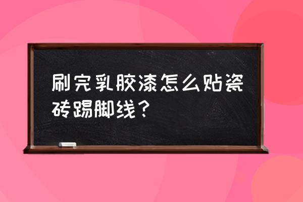 现在房子装修流行踢脚线怎么贴 刷完乳胶漆怎么贴瓷砖踢脚线？