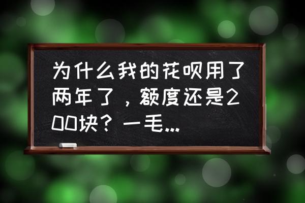 花呗额度一直不变什么原因 为什么我的花呗用了两年了，额度还是200块？一毛钱都没有提过？