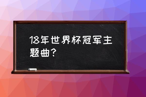 世界杯主题曲高潮版合集 18年世界杯冠军主题曲？