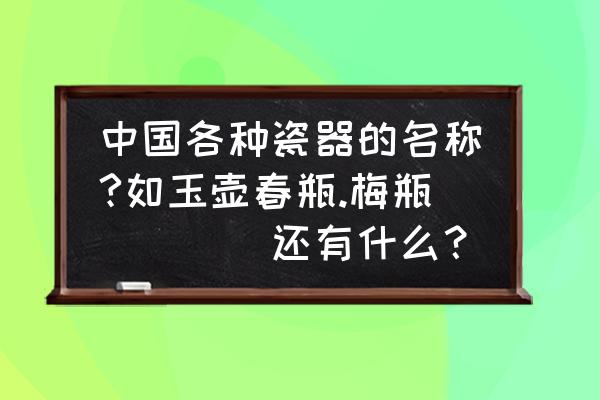 四方瓶商标 中国各种瓷器的名称?如玉壶春瓶.梅瓶````还有什么？