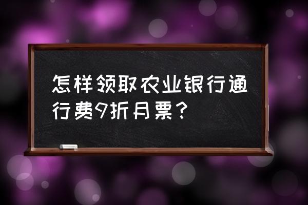 农行etc优惠券领取方法 怎样领取农业银行通行费9折月票？