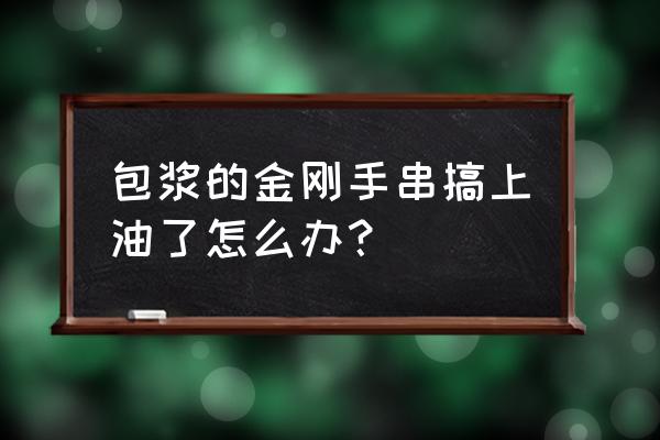 金刚菩提快速煮包浆 包浆的金刚手串搞上油了怎么办？