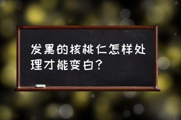 核桃变黑怎么补救 发黑的核桃仁怎样处理才能变白？