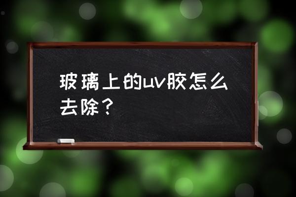 uv胶粘玻璃不用灯照可以吗 玻璃上的uv胶怎么去除？