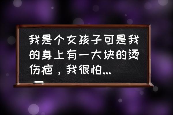 胳膊烫伤怎么不留疤痕 我是个女孩子可是我的身上有一大块的烫伤疤，我很怕我的男友会介意。我该怎么办？