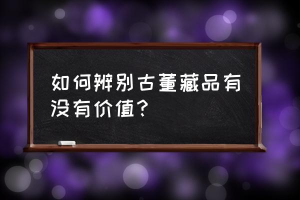 文物的价值有哪些方面 如何辨别古董藏品有没有价值？