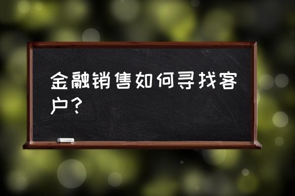 金融公司推广技巧 金融销售如何寻找客户？