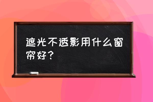 哪种窗帘遮光最好 遮光不透影用什么窗帘好？