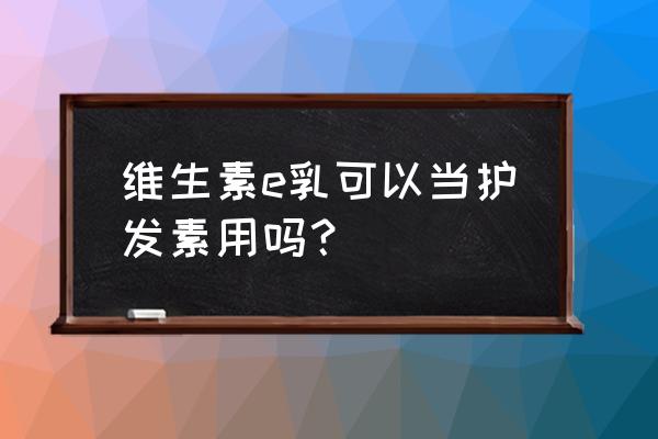 羊毛卷头发用什么护发素来护理 维生素e乳可以当护发素用吗？