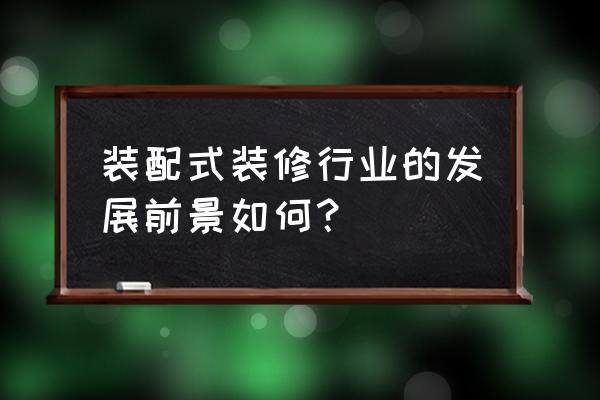 家装行业最新经营模式 装配式装修行业的发展前景如何？