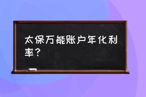 所有万能账户对比 太保万能账户年化利率？