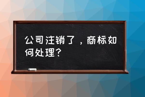 公司注销后名下商标该如何处理 公司注销了，商标如何处理？