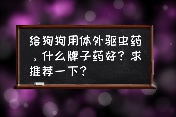 宠物驱虫药哪种好用又安全无毒 给狗狗用体外驱虫药，什么牌子药好？求推荐一下？