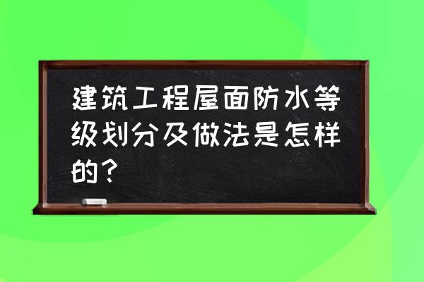 简述屋面防水构造 建筑工程屋面防水等级划分及做法是怎样的？