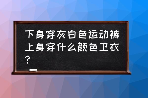 女士运动裤上面怎么搭配上衣 下身穿灰白色运动裤上身穿什么颜色卫衣？