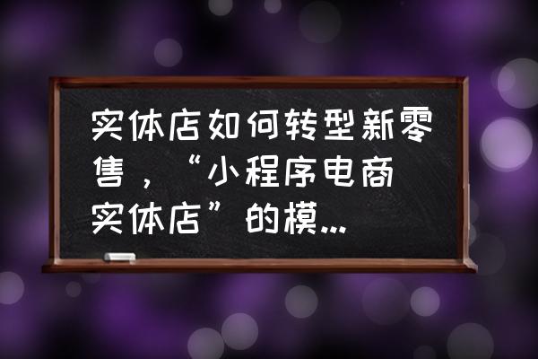 实体店新零售模式创新案例 实体店如何转型新零售，“小程序电商 实体店”的模式算不算新零售？