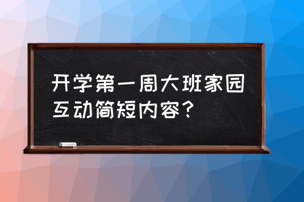 幼儿园家园互动栏布置及设计思路 开学第一周大班家园互动简短内容？