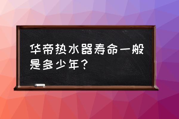 热水器内胆保几年 华帝热水器寿命一般是多少年？