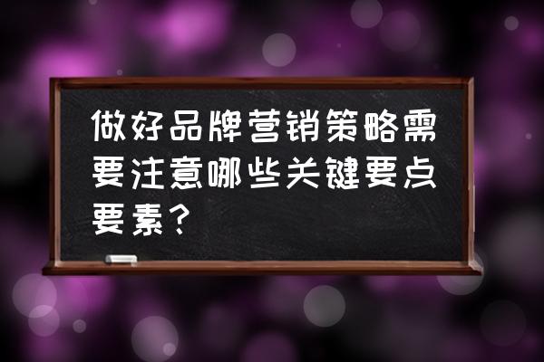 五种企业品牌营销策略 做好品牌营销策略需要注意哪些关键要点要素？