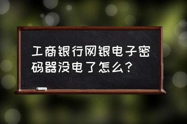 工银电子密码器过期了更换收费吗 工商银行网银电子密码器没电了怎么？