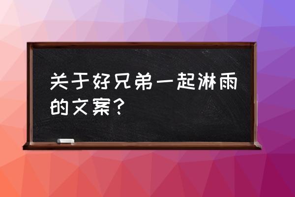 找不到想要的伞宁愿一辈子淋雨 关于好兄弟一起淋雨的文案？