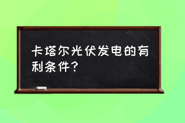 光伏发电的不利影响 卡塔尔光伏发电的有利条件？