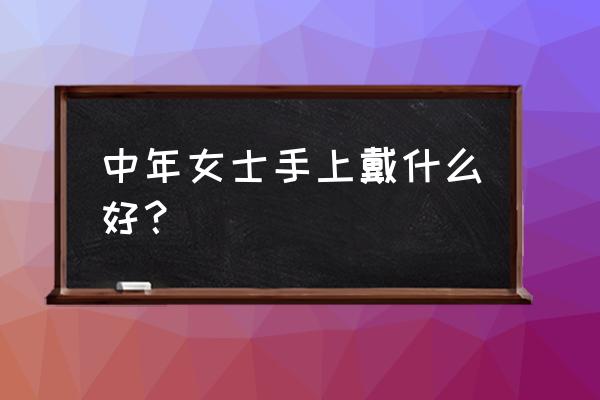 女士翡翠戒戴哪个手上 中年女士手上戴什么好？