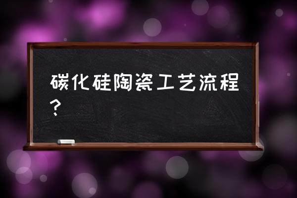 工业陶瓷的生产流程 碳化硅陶瓷工艺流程？