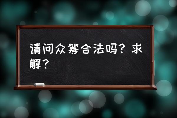 合法众筹需要什么手续 请问众筹合法吗？求解？