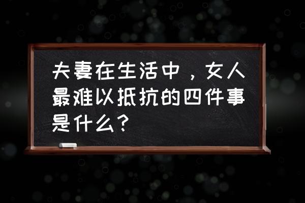 夫妻最缺四样东西 夫妻在生活中，女人最难以抵抗的四件事是什么？