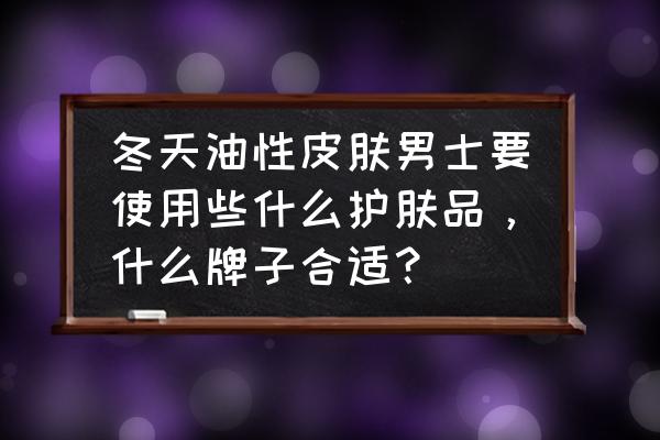 男士怎样保护皮肤最好 冬天油性皮肤男士要使用些什么护肤品，什么牌子合适？