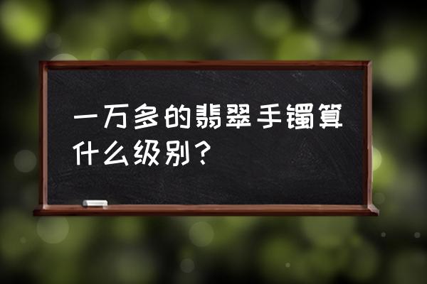 独一无二翡翠手镯 一万多的翡翠手镯算什么级别？