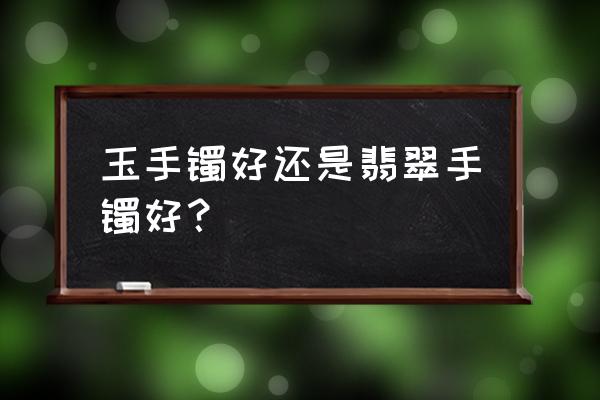 翡翠和玉石哪个档次高 玉手镯好还是翡翠手镯好？