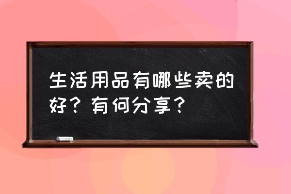 厨房用品的正确使用 生活用品有哪些卖的好？有何分享？