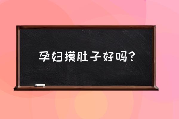 孕妇的肚子不能给别人摸吗 孕妇摸肚子好吗？