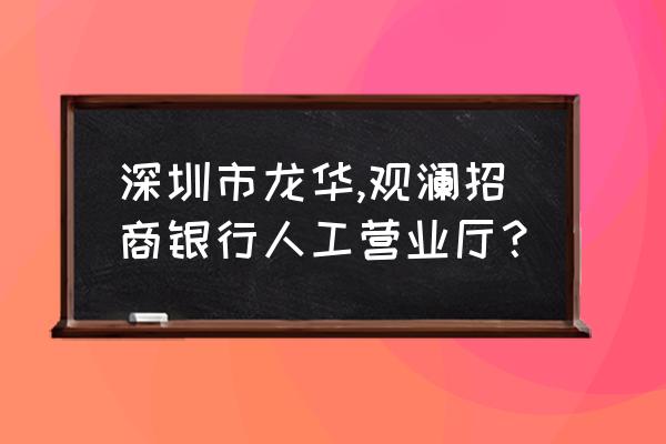 招商银行人工怎么进入 深圳市龙华,观澜招商银行人工营业厅？