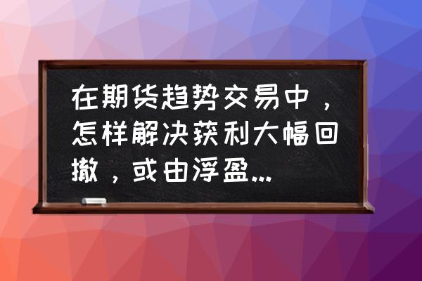 黄金起爆点副图指标公式 在期货趋势交易中，怎样解决获利大幅回撤，或由浮盈转变成亏损这种情况？