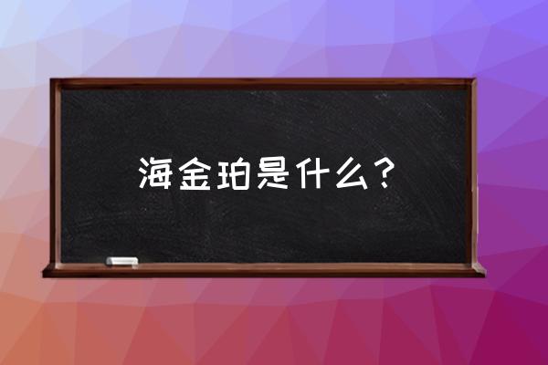 缅甸茶珀金珀哪个好 海金珀是什么？