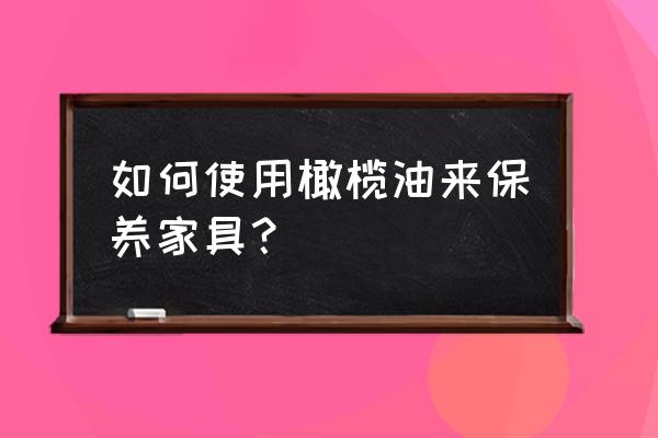 家具清洁用什么最好 如何使用橄榄油来保养家具？