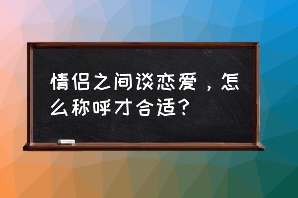 恋爱前必问十个问题 情侣之间谈恋爱，怎么称呼才合适？