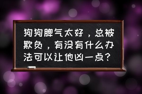 怎么让小狗改掉咬人的习惯 狗狗脾气太好，总被欺负，有没有什么办法可以让他凶一点？