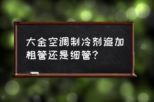 大金空调什么情况下要加氟 大金空调制冷剂追加粗管还是细管？