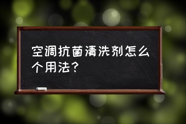 空调清洗剂怎么用最好 空调抗菌清洗剂怎么个用法？