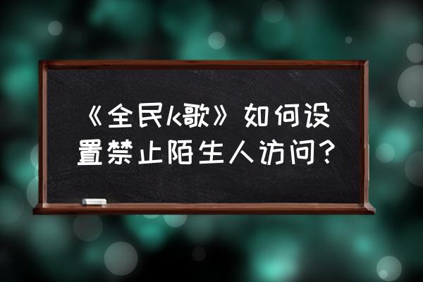 全民写小说app怎么屏蔽文章 《全民k歌》如何设置禁止陌生人访问？