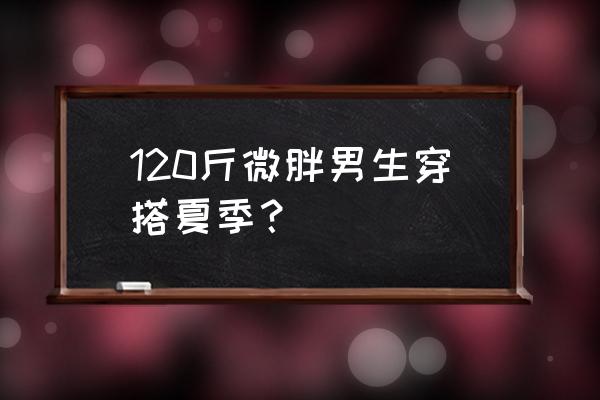 气质胖女人夏天衣服穿搭 120斤微胖男生穿搭夏季？